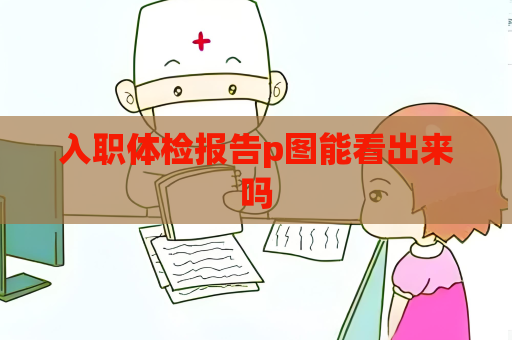 入職體檢報告p圖能看出來嗎
