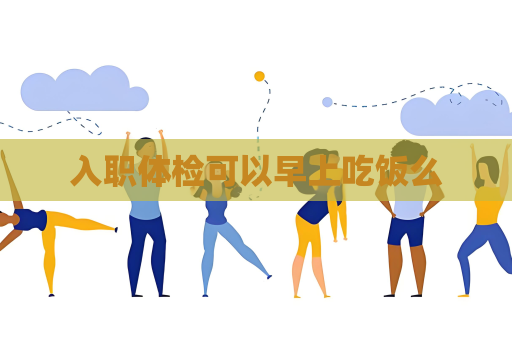 入職體檢可以早上吃飯么