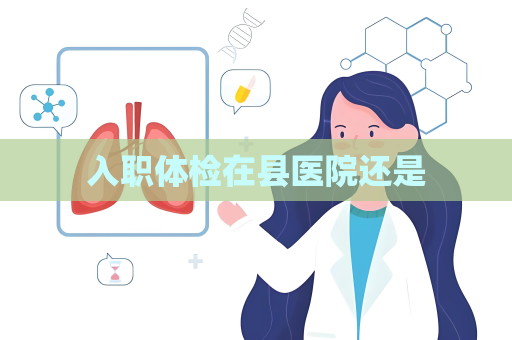 入職體檢在縣醫院還是