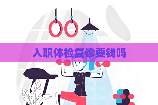 入職體檢復(fù)診要錢嗎