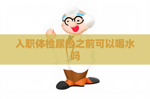 入職體檢尿檢之前可以喝水嗎