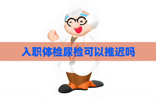 入職體檢尿檢可以推遲嗎