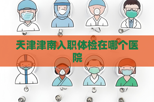 天津津南入職體檢在哪個(gè)醫(yī)院
