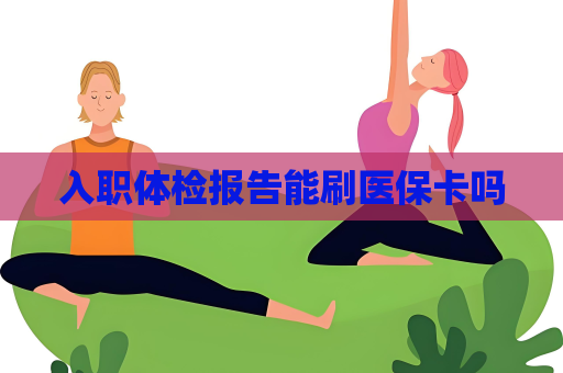 入職體檢報告能刷醫(yī)保卡嗎