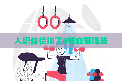 入職體檢抽了6管血查哪些