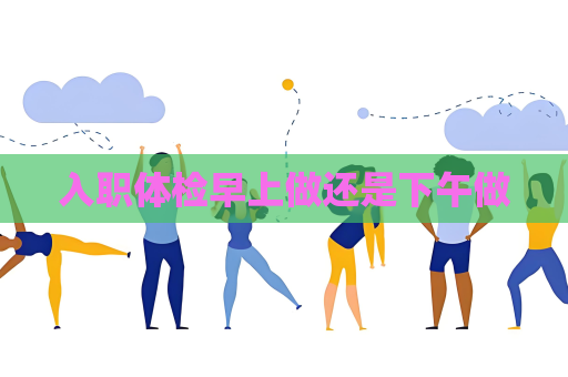 入職體檢早上做還是下午做