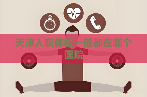 天津入職體檢一般都在哪個醫院