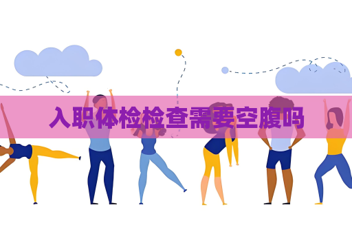 入職體檢檢查需要空腹嗎