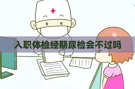入職體檢經期尿檢會不過嗎