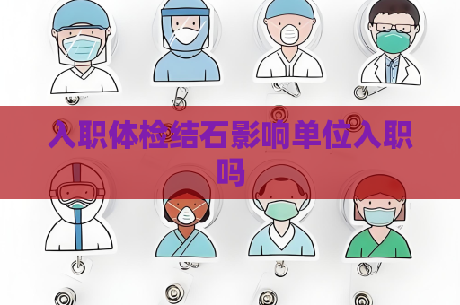入職體檢結石影響單位入職嗎
