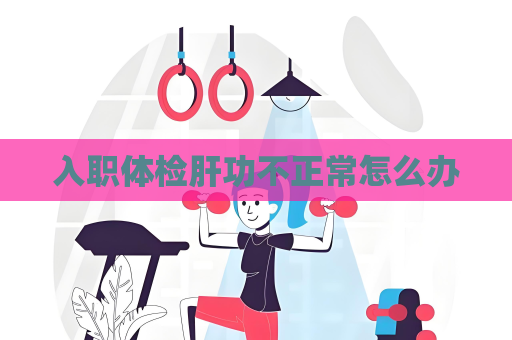 入職體檢肝功不正常怎么辦