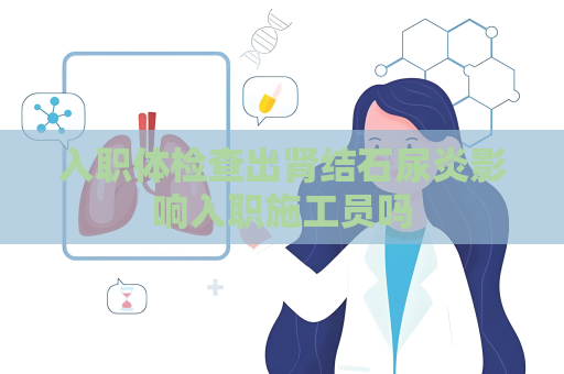 入職體檢查出腎結(jié)石尿炎影響入職施工員嗎