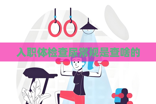 入職體檢查尿常規是查啥的