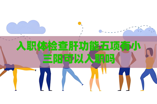 入職體檢查肝功能五項有小三陽可以入職嗎