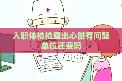 入職體檢檢查出心臟有問題單位還要嗎