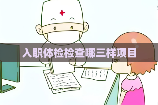 入職體檢檢查哪三樣項目