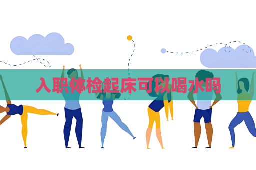 入職體檢起床可以喝水嗎