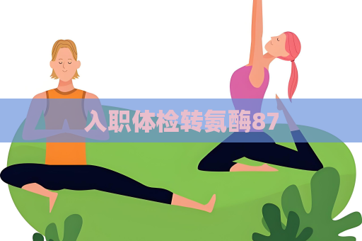 入職體檢轉氨酶87