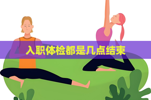 入職體檢都是幾點結(jié)束
