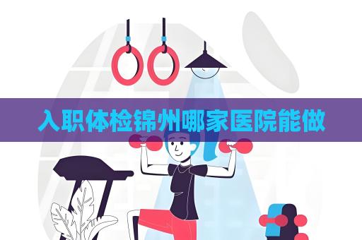 入職體檢錦州哪家醫院能做