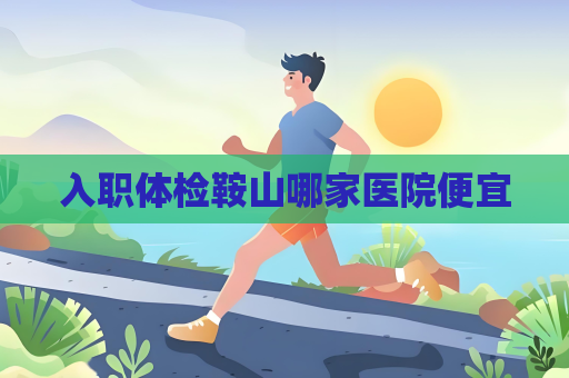 入職體檢鞍山哪家醫院便宜