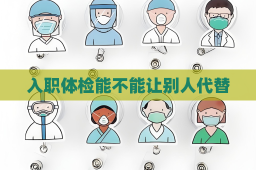 入職體檢能不能讓別人代替