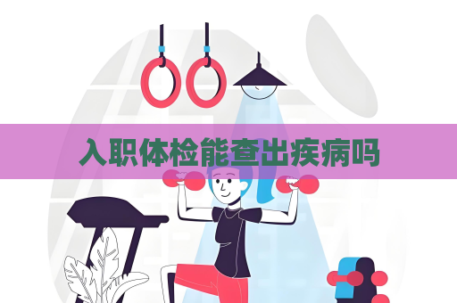 入職體檢能查出疾病嗎