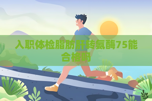 入職體檢脂肪肝轉氨酶75能合格嗎