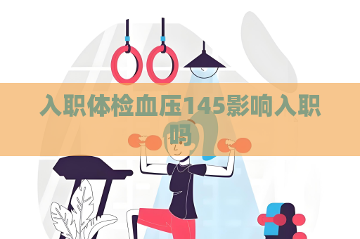 入職體檢血壓145影響入職嗎