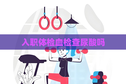 入職體檢血檢查尿酸嗎
