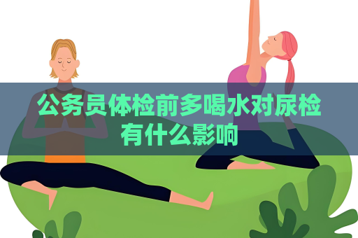 公務員體檢前多喝水對尿檢有什么影響