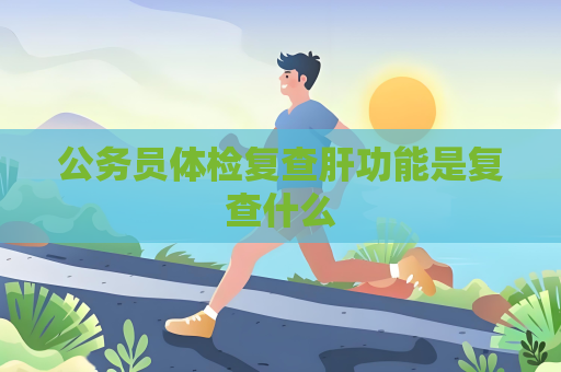 公務員體檢復查肝功能是復查什么