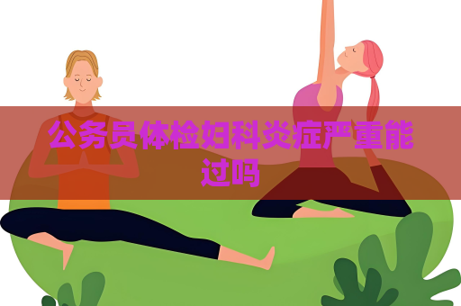 公務員體檢婦科炎癥嚴重能過嗎