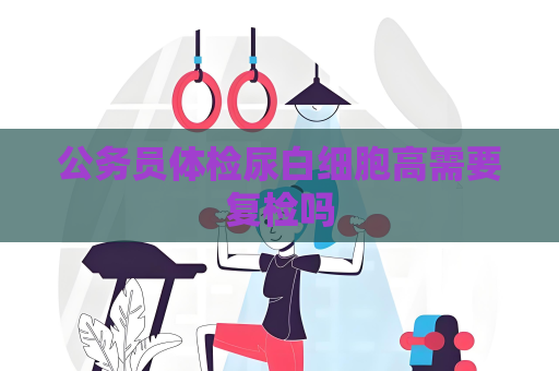 公務員體檢尿白細胞高需要復檢嗎