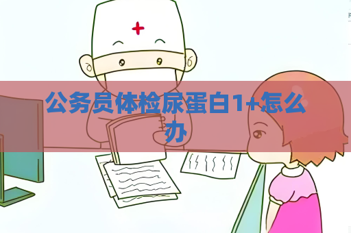 公務(wù)員體檢尿蛋白1+怎么辦