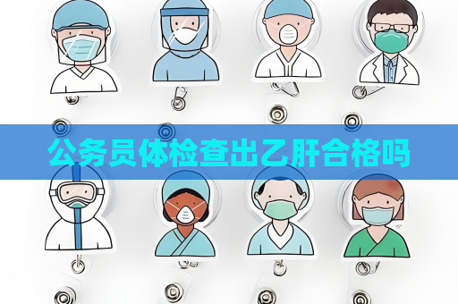 公務員體檢查出乙肝合格嗎