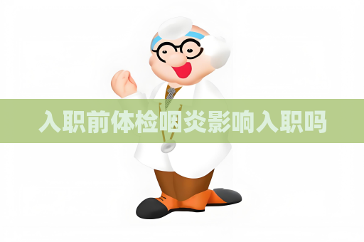 入職前體檢咽炎影響入職嗎