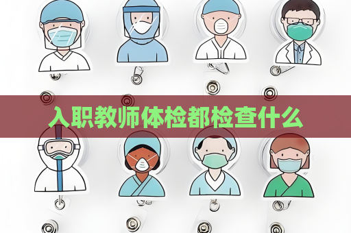 入職教師體檢都檢查什么