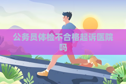 公務員體檢不合格起訴醫院嗎