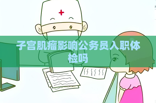 子宮肌瘤影響公務員入職體檢嗎