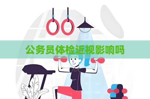 公務(wù)員體檢近視影響嗎