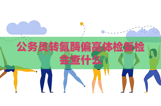 公務員轉氨酶偏高體檢復檢會查什么