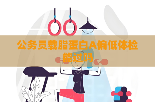 公務員載脂蛋白A偏低體檢能過嗎
