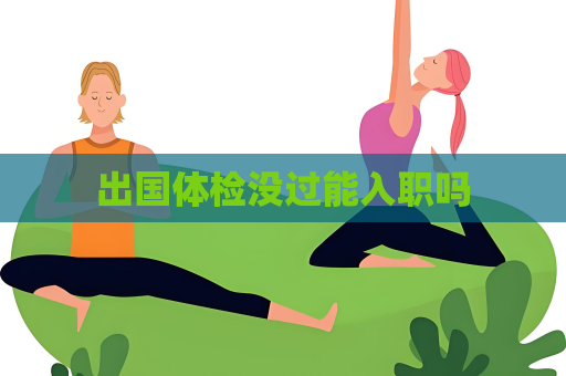 出國體檢沒過能入職嗎