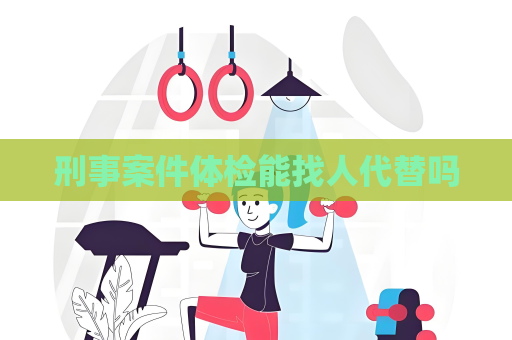 刑事案件體檢能找人代替嗎