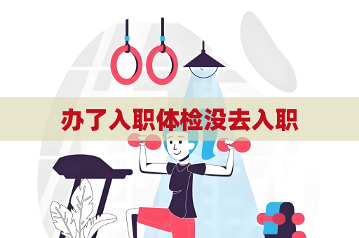 辦了入職體檢沒去入職