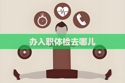 辦入職體檢去哪兒