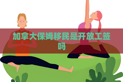 加拿大保姆移民是開放工簽嗎