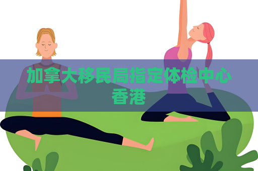 加拿大移民局指定體檢中心香港