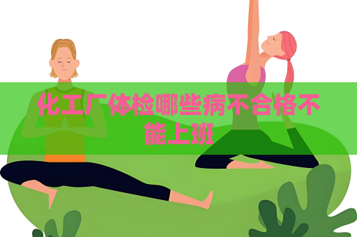 化工廠體檢哪些病不合格不能上班
